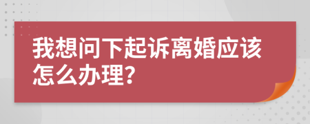 我想问下起诉离婚应该怎么办理？