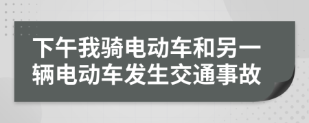 下午我骑电动车和另一辆电动车发生交通事故