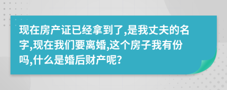 现在房产证已经拿到了,是我丈夫的名字,现在我们要离婚,这个房子我有份吗,什么是婚后财产呢？