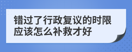 错过了行政复议的时限应该怎么补救才好