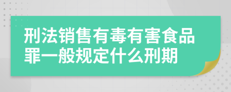 刑法销售有毒有害食品罪一般规定什么刑期