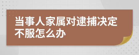 当事人家属对逮捕决定不服怎么办