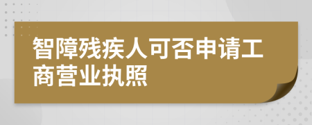 智障残疾人可否申请工商营业执照