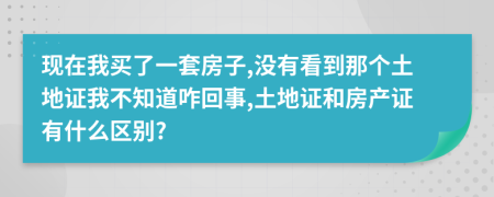 现在我买了一套房子,没有看到那个土地证我不知道咋回事,土地证和房产证有什么区别?