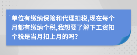 单位有缴纳保险和代理扣税,现在每个月都有缴纳个税,我想要了解下工资扣个税是当月扣上月的吗？