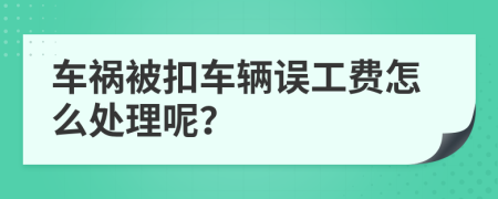 车祸被扣车辆误工费怎么处理呢？