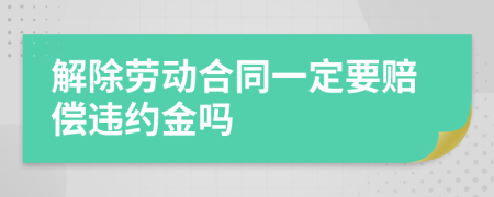 解除劳动合同一定要赔偿违约金吗