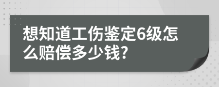 想知道工伤鉴定6级怎么赔偿多少钱?