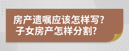 房产遗嘱应该怎样写? 子女房产怎样分割?