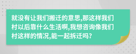 就没有让我们搬迁的意思,那这样我们村以后靠什么生活啊,我想咨询像我们村这样的情况,能一起拆迁吗？