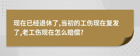 现在已经退休了,当初的工伤现在复发了,老工伤现在怎么赔偿?