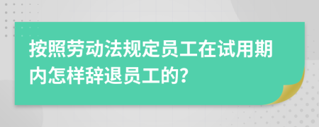 按照劳动法规定员工在试用期内怎样辞退员工的？
