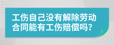 工伤自己没有解除劳动合同能有工伤赔偿吗？