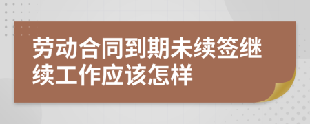 劳动合同到期未续签继续工作应该怎样