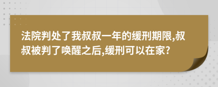 法院判处了我叔叔一年的缓刑期限,叔叔被判了唤醒之后,缓刑可以在家?