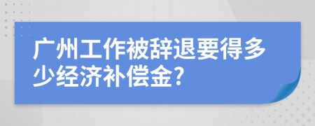 广州工作被辞退要得多少经济补偿金?