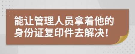 能让管理人员拿着他的身份证复印件去解决！