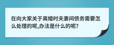 在向大家关于离婚时夫妻间债务需要怎么处理的呢,办法是什么的呢？