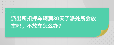 派出所扣押车辆满30天了派处所会放车吗，不放车怎么办？