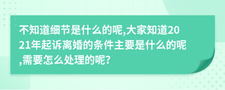 不知道细节是什么的呢,大家知道2021年起诉离婚的条件主要是什么的呢,需要怎么处理的呢？