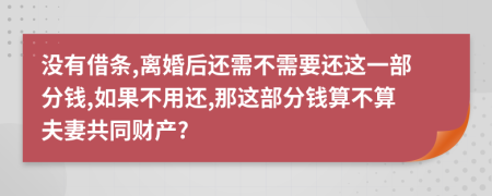 没有借条,离婚后还需不需要还这一部分钱,如果不用还,那这部分钱算不算夫妻共同财产?