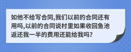 如他不给写合同,我们以前的合同还有用吗,以前的合同说村里如果收回鱼池返还我一半的费用还能给我吗？