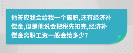 他答应我会给我一个离职,还有经济补偿金,但是他说会把税先扣完,经济补偿金离职工资一般会给多少？