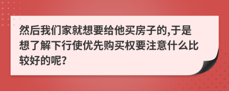 然后我们家就想要给他买房子的,于是想了解下行使优先购买权要注意什么比较好的呢？