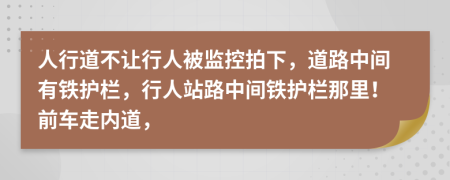 人行道不让行人被监控拍下，道路中间有铁护栏，行人站路中间铁护栏那里！前车走内道，