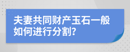 夫妻共同财产玉石一般如何进行分割？