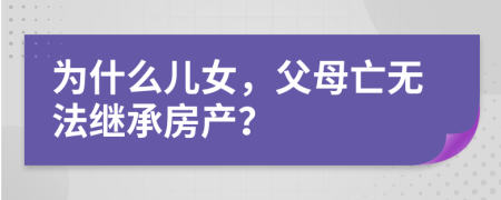 为什么儿女，父母亡无法继承房产？