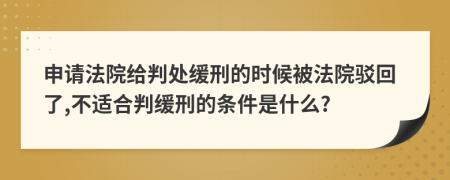 申请法院给判处缓刑的时候被法院驳回了,不适合判缓刑的条件是什么?