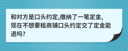 和对方是口头约定,缴纳了一笔定金,现在不想要租商铺口头约定交了定金能退吗?