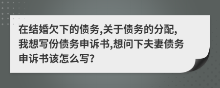 在结婚欠下的债务,关于债务的分配,我想写份债务申诉书,想问下夫妻债务申诉书该怎么写？