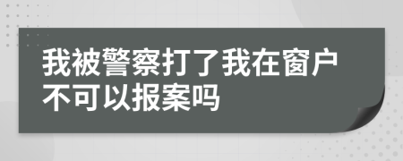 我被警察打了我在窗户不可以报案吗