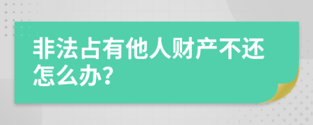 非法占有他人财产不还怎么办？