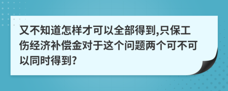 又不知道怎样才可以全部得到,只保工伤经济补偿金对于这个问题两个可不可以同时得到?