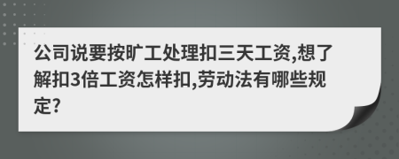 公司说要按旷工处理扣三天工资,想了解扣3倍工资怎样扣,劳动法有哪些规定?