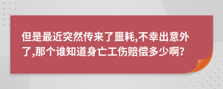 但是最近突然传来了噩耗,不幸出意外了,那个谁知道身亡工伤赔偿多少啊？