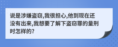 说是涉嫌盗窃,我很担心,他到现在还没有出来,我想要了解下盗窃罪的量刑时怎样的?