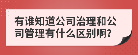 有谁知道公司治理和公司管理有什么区别啊？