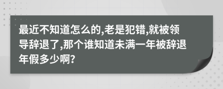 最近不知道怎么的,老是犯错,就被领导辞退了,那个谁知道未满一年被辞退年假多少啊？