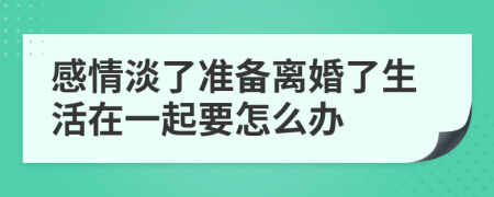 感情淡了准备离婚了生活在一起要怎么办