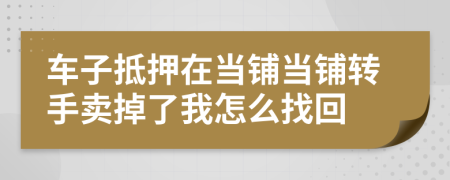 车子抵押在当铺当铺转手卖掉了我怎么找回