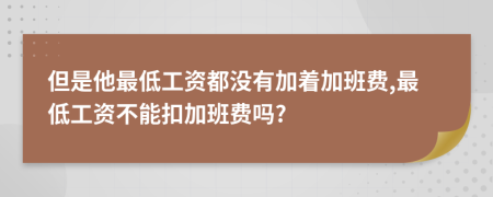 但是他最低工资都没有加着加班费,最低工资不能扣加班费吗?