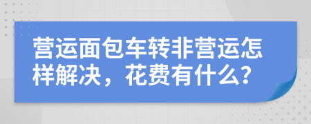 营运面包车转非营运怎样解决，花费有什么？