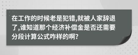 在工作的时候老是犯错,就被人家辞退了,谁知道那个经济补偿金是否还需要分段计算公式咋样的啊？