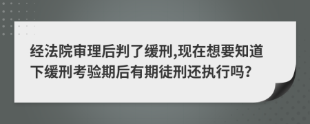 经法院审理后判了缓刑,现在想要知道下缓刑考验期后有期徒刑还执行吗？