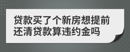 贷款买了个新房想提前还清贷款算违约金吗