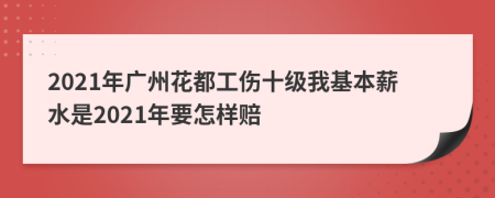 2021年广州花都工伤十级我基本薪水是2021年要怎样赔